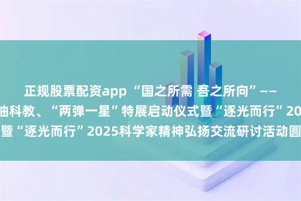 正规股票配资app “国之所需 吾之所向”——曹本熹院士与共和国石油科教、“两弹一星”特展启动仪式暨“逐光而行”2025科学家精神弘扬交流研讨活动圆满举行