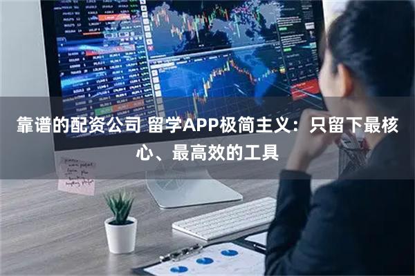 靠谱的配资公司 留学APP极简主义：只留下最核心、最高效的工具