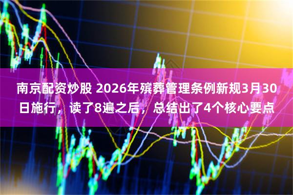 南京配资炒股 2026年殡葬管理条例新规3月30日施行，读了8遍之后，总结出了4个核心要点